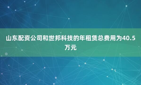 山东配资公司和世邦科技的年租赁总费用为40.5万元