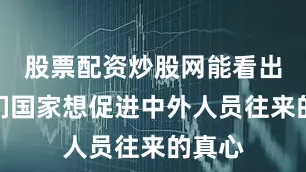 股票配资炒股网能看出来咱们国家想促进中外人员往来的真心