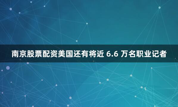 南京股票配资美国还有将近 6.6 万名职业记者