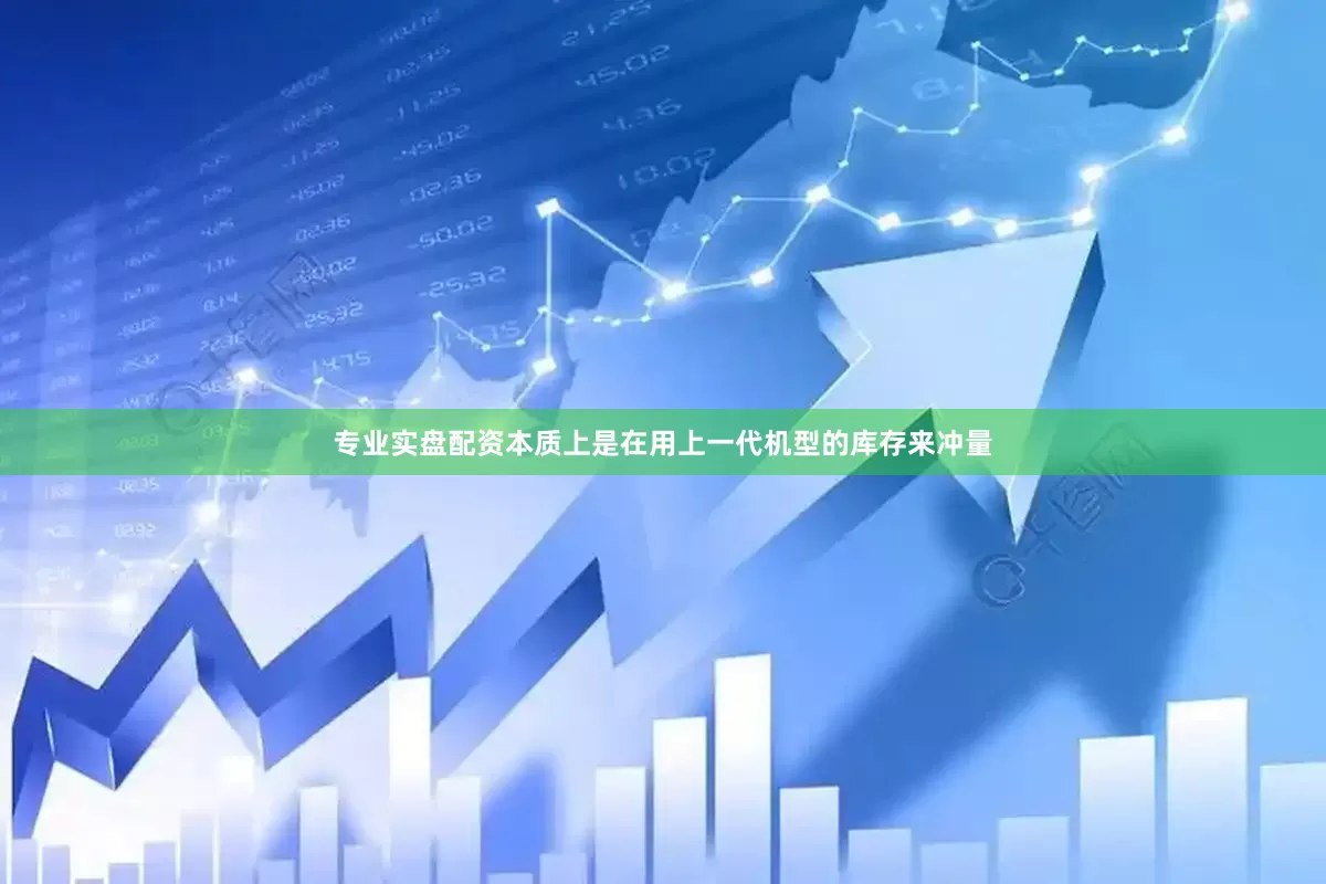 专业实盘配资本质上是在用上一代机型的库存来冲量