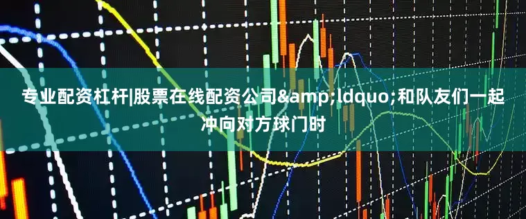 专业配资杠杆|股票在线配资公司“和队友们一起冲向对方球门时