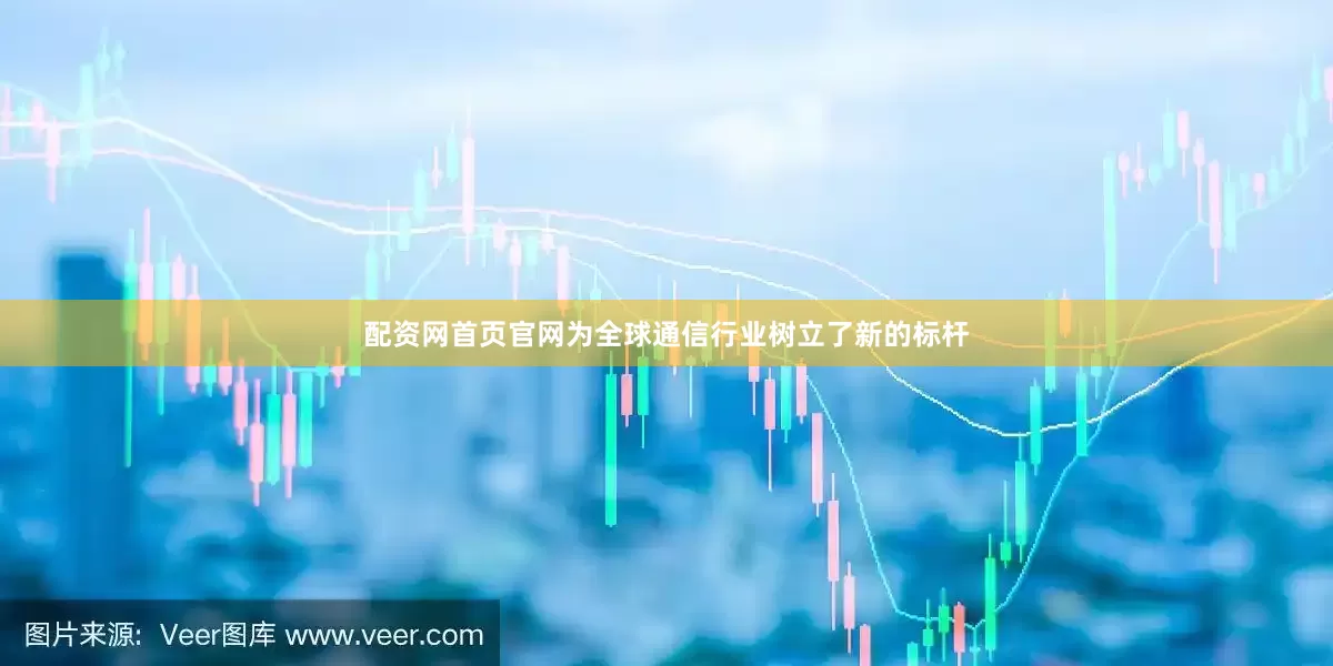 配资网首页官网为全球通信行业树立了新的标杆